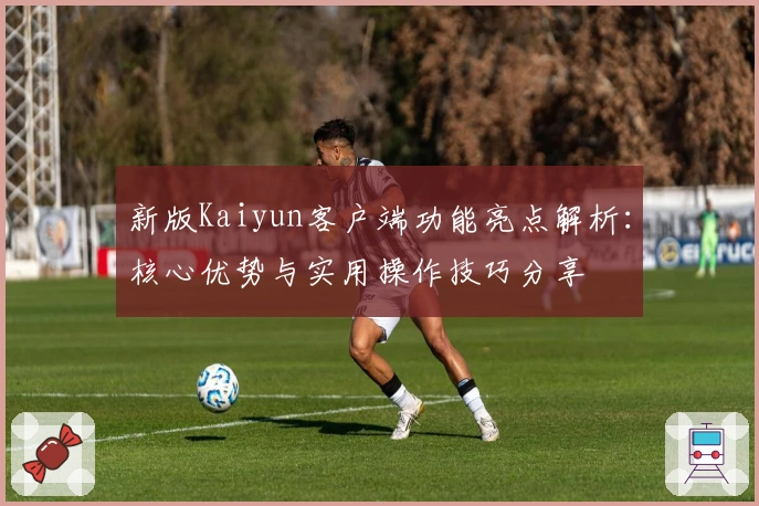 新版Kaiyun客户端功能亮点解析：核心优势与实用操作技巧分享