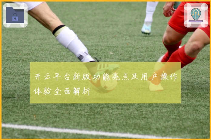 开云平台新版功能亮点及用户操作体验全面解析