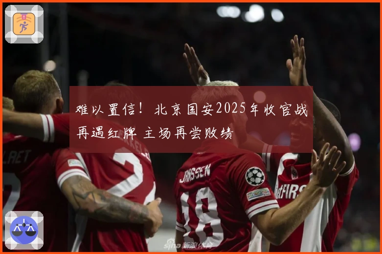 难以置信！北京国安2025年收官战再遇红牌 主场再尝败绩