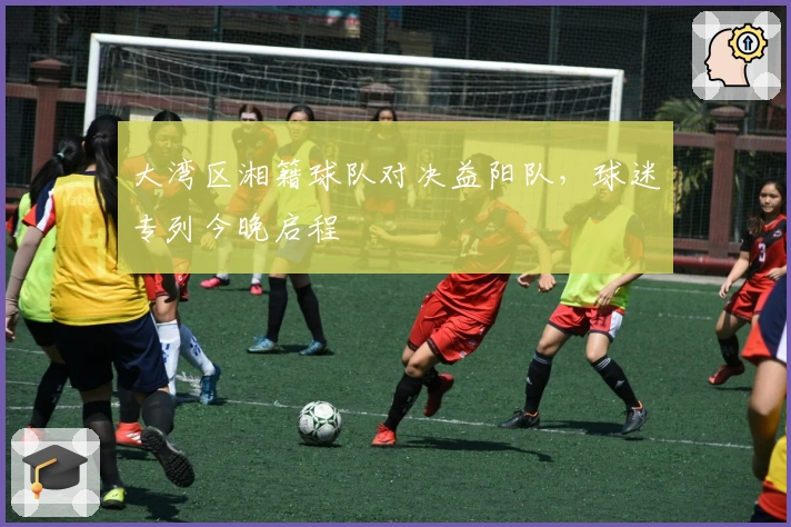 大湾区湘籍球队对决益阳队，球迷专列今晚启程