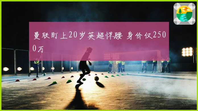 曼联盯上20岁英超悍腰 身价仅2500万