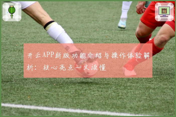 开云APP新版功能介绍与操作体验解析:核心亮点一文读懂