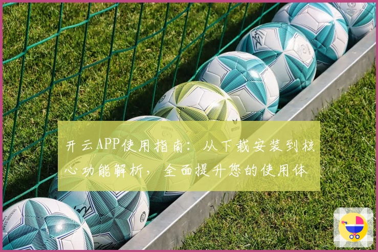 开云APP使用指南:从下载安装到核心功能解析,全面提升您的使用体验