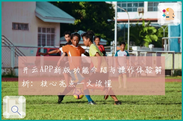 开云APP新版功能介绍与操作体验解析：核心亮点一文读懂