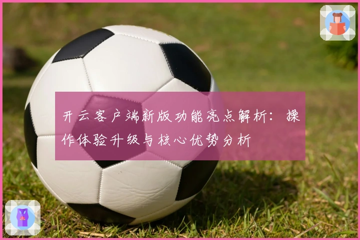 开云客户端新版功能亮点解析:操作体验升级与核心优势分析