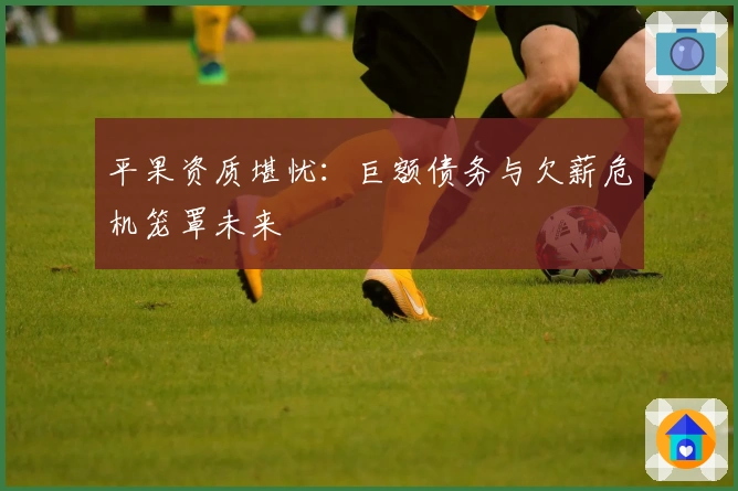 平果资质堪忧：巨额债务与欠薪危机笼罩未来