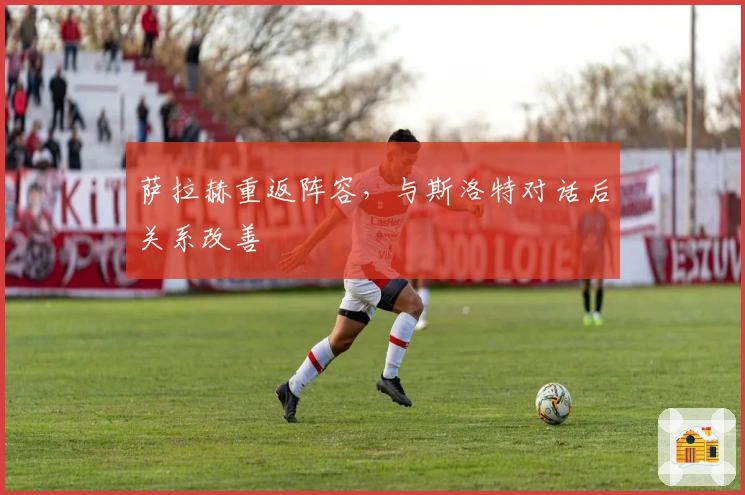 萨拉赫重返阵容，与斯洛特对话后关系改善