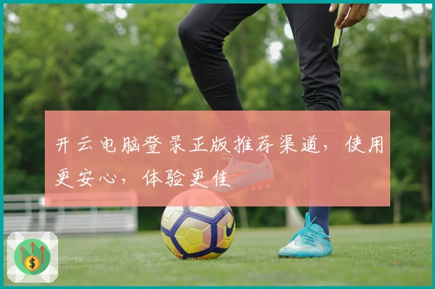 开云电脑登录正版推荐渠道，使用更安心，体验更佳