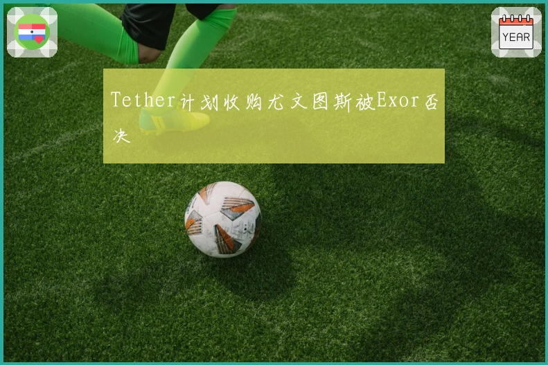 Tether计划收购尤文图斯被Exor否决