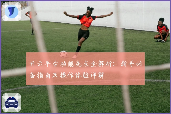 开云平台功能亮点全解析：新手必备指南及操作体验详解