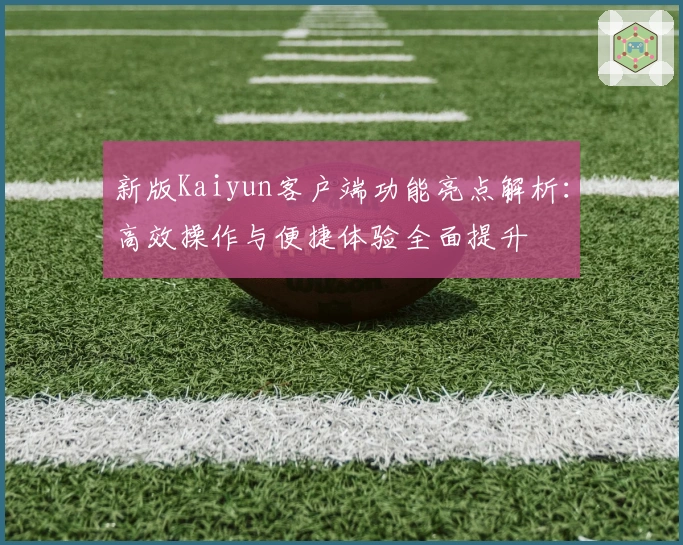 新版Kaiyun客户端功能亮点解析：高效操作与便捷体验全面提升