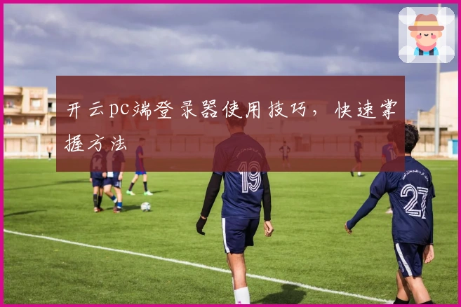 开云pc端登录器使用技巧，快速掌握方法