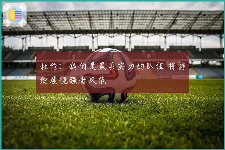 杜伦：我们是最具实力的队伍 将持续展现强者风范