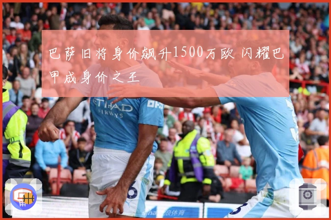 巴萨旧将身价飙升1500万欧 闪耀巴甲成身价之王