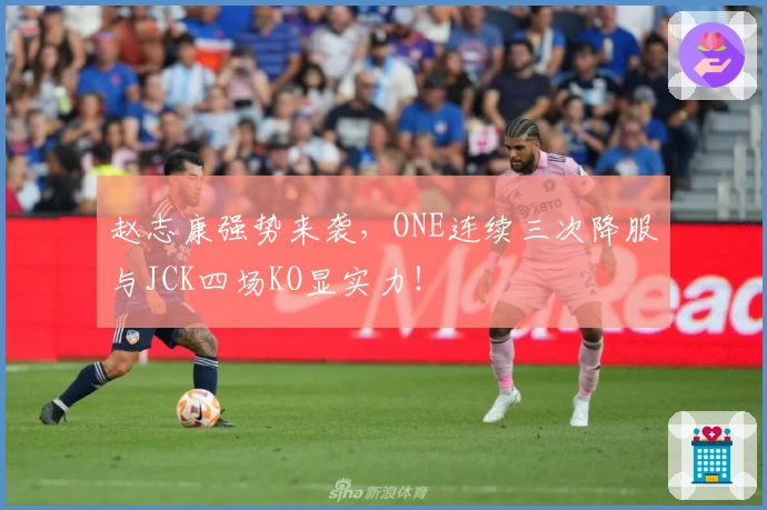 赵志康强势来袭，ONE连续三次降服与JCK四场KO显实力！
