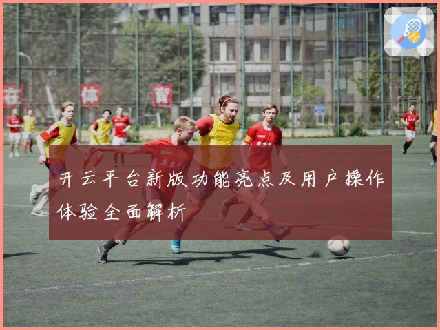 开云平台新版功能亮点及用户操作体验全面解析