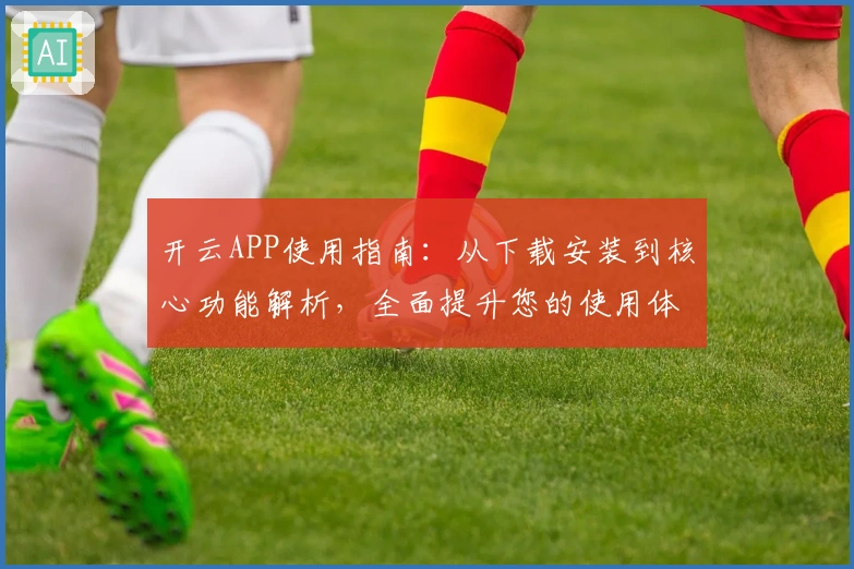开云APP使用指南：从下载安装到核心功能解析，全面提升您的使用体验