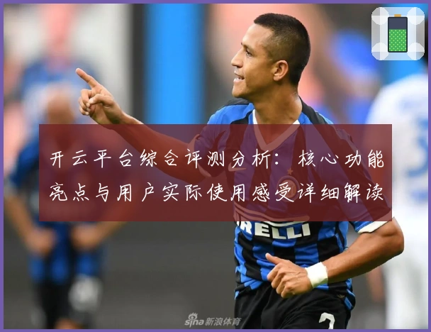 开云平台综合评测分析：核心功能亮点与用户实际使用感受详细解读