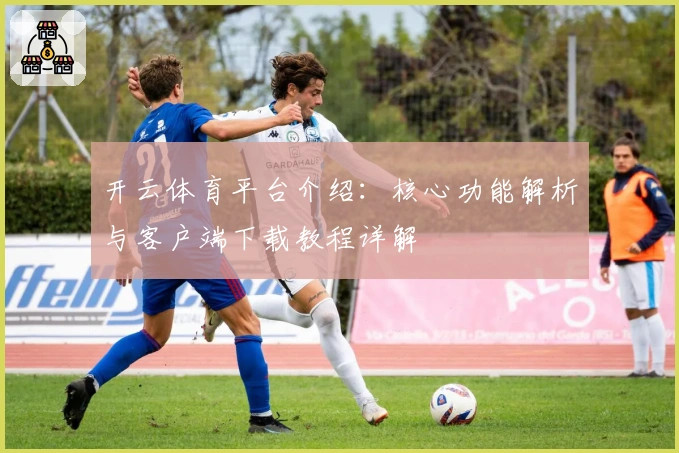 开云体育平台介绍：核心功能解析与客户端下载教程详解