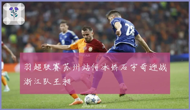 羽超联赛苏州站何冰娇石宇奇迎战浙江队王昶