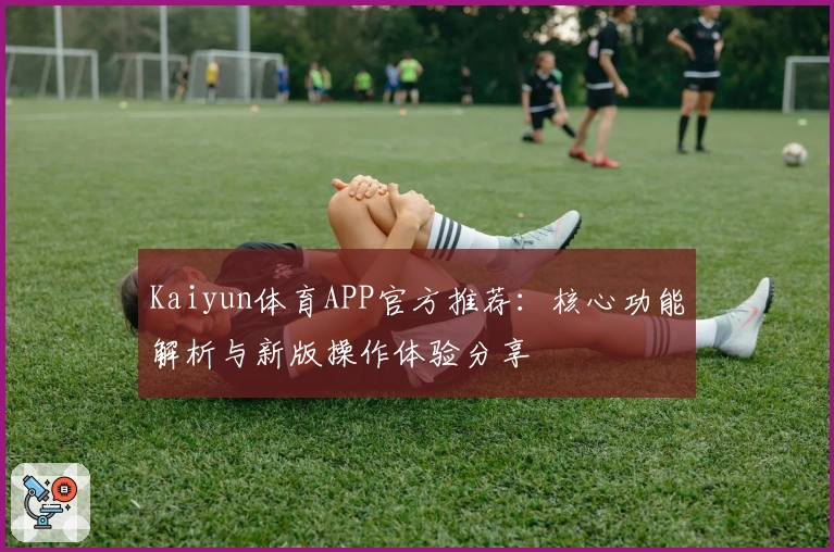 Kaiyun体育APP官方推荐:核心功能解析与新版操作体验分享