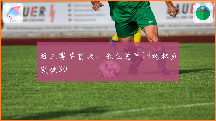 近三赛季首次，米兰意甲14轮积分突破30