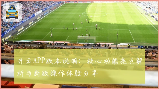 开云APP版本说明:核心功能亮点解析与新版操作体验分享