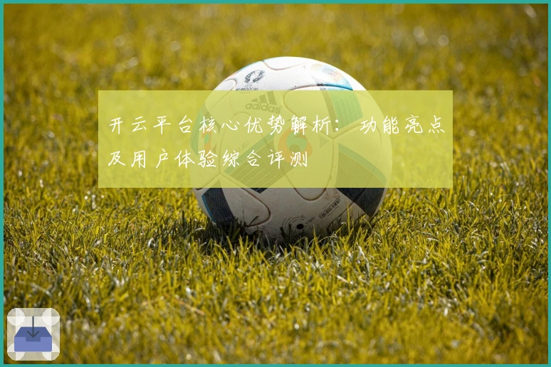 开云平台核心优势解析：功能亮点及用户体验综合评测