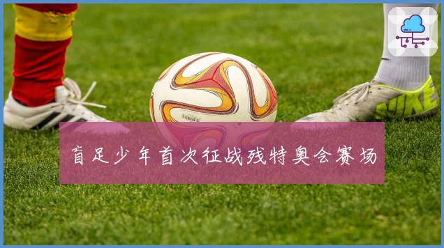 盲足少年首次征战残特奥会赛场