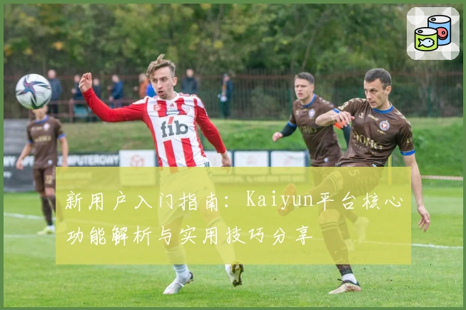 新用户入门指南:Kaiyun平台核心功能解析与实用技巧分享