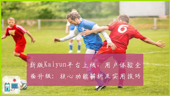 新版Kaiyun平台上线，用户体验全面升级：核心功能解析及实用技巧分享