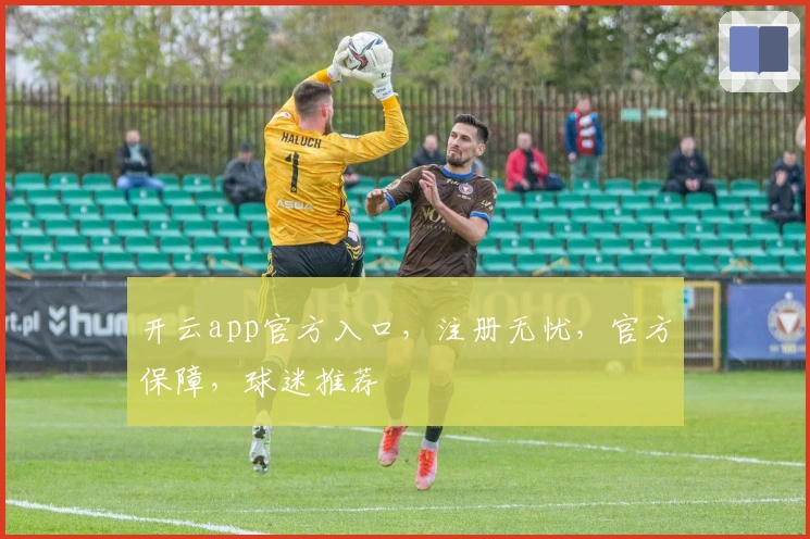 开云app官方入口，注册无忧，官方保障，球迷推荐