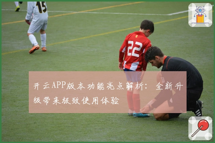 开云APP版本功能亮点解析：全新升级带来极致使用体验