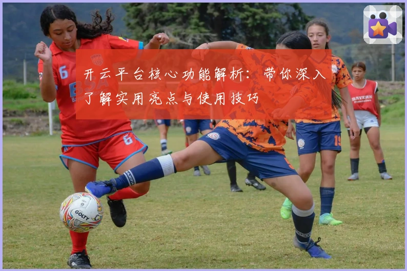 开云平台核心功能解析：带你深入了解实用亮点与使用技巧