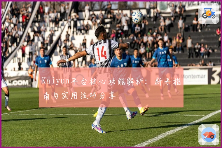 Kaiyun平台核心功能解析：新手指南与实用技巧分享