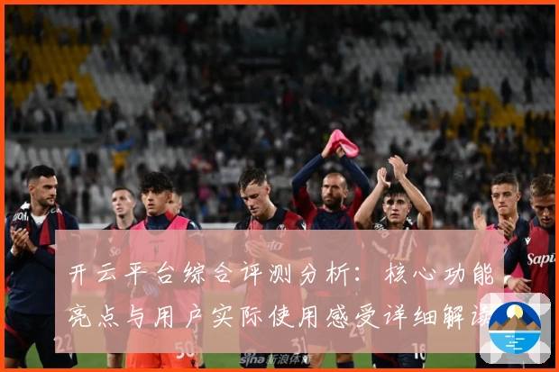 开云平台综合评测分析：核心功能亮点与用户实际使用感受详细解读