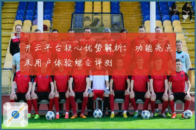 开云平台核心优势解析：功能亮点及用户体验综合评测