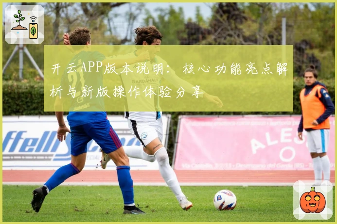 开云APP版本说明：核心功能亮点解析与新版操作体验分享