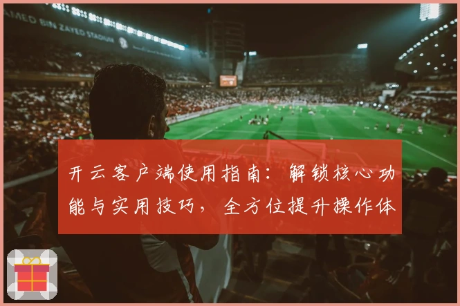 开云客户端使用指南：解锁核心功能与实用技巧，全方位提升操作体验