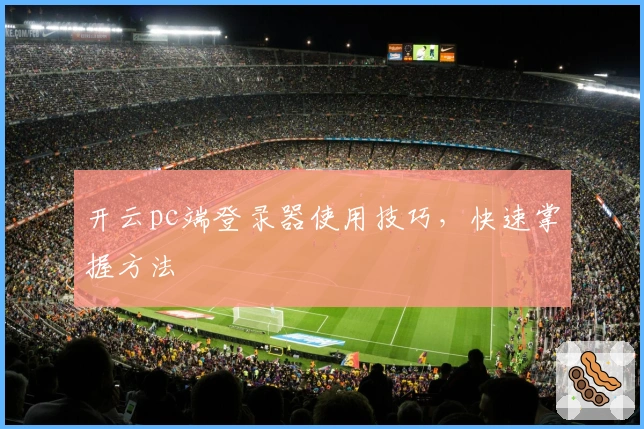 开云pc端登录器使用技巧，快速掌握方法