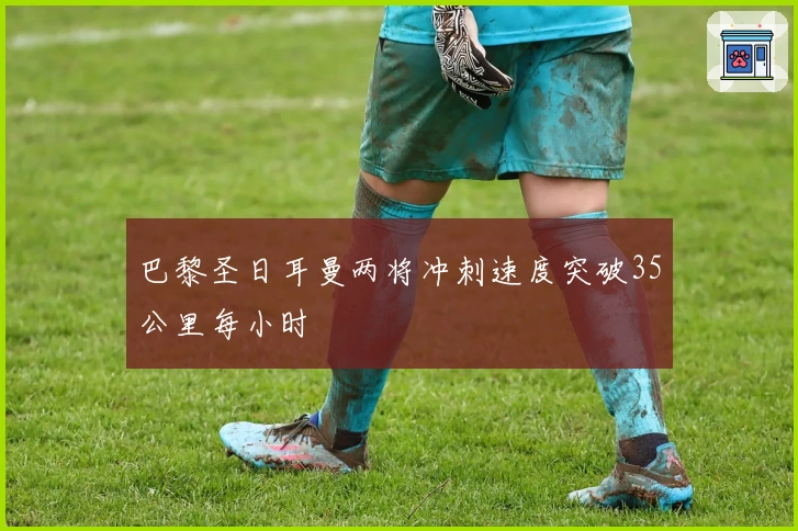 巴黎圣日耳曼两将冲刺速度突破35公里每小时