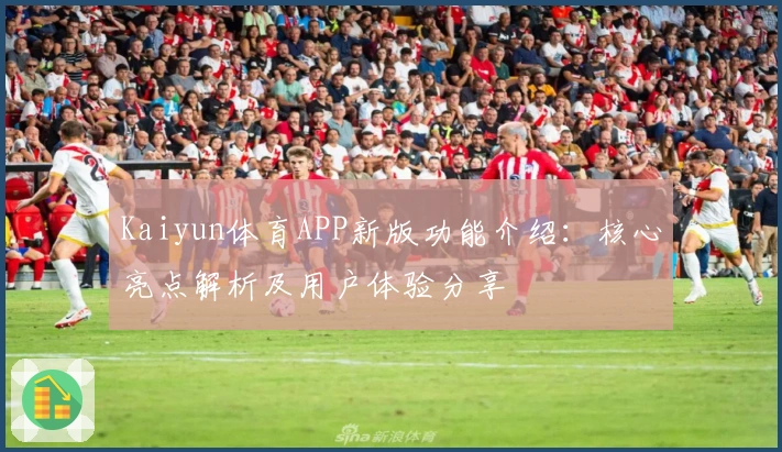 Kaiyun体育APP新版功能介绍:核心亮点解析及用户体验分享